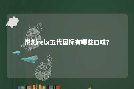 悦刻relx五代国标有哪些口味	？ 